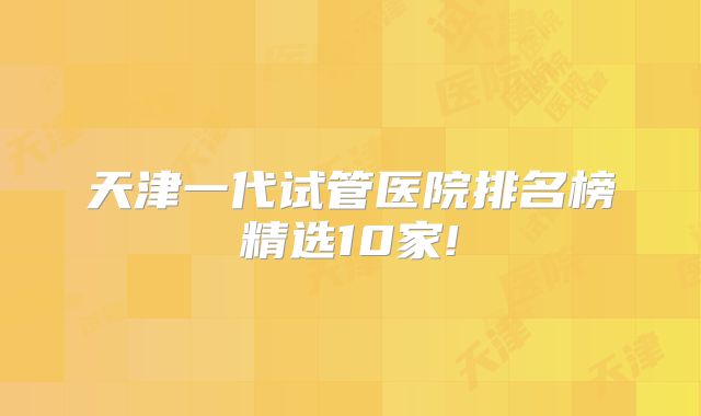 天津一代试管医院排名榜精选10家!