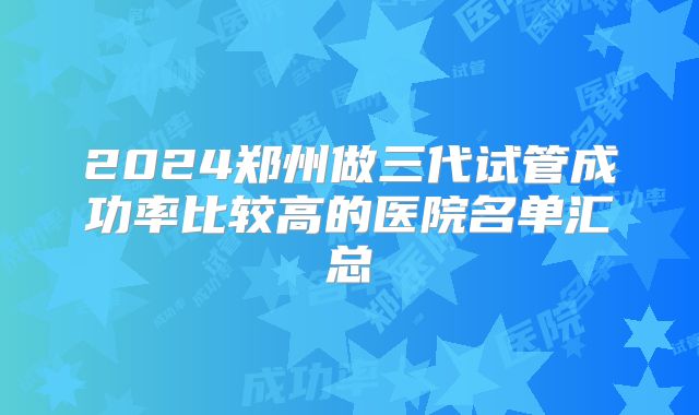2024郑州做三代试管成功率比较高的医院名单汇总