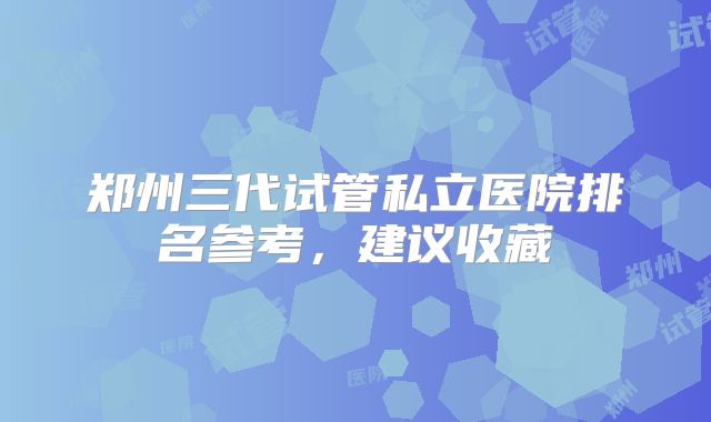 郑州三代试管私立医院排名参考,建议收藏