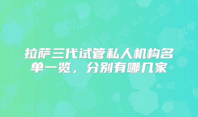 拉萨三代试管私人机构名单一览，分别有哪几家