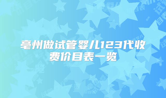 亳州做试管婴儿123代收费价目表一览