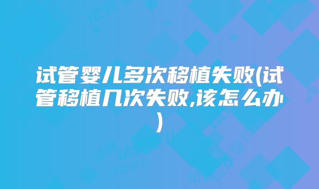 试管婴儿多次移植失败(试管移植几次失败,该怎么办)