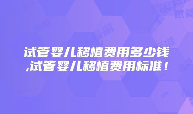 试管婴儿移植费用多少钱,试管婴儿移植费用标准！