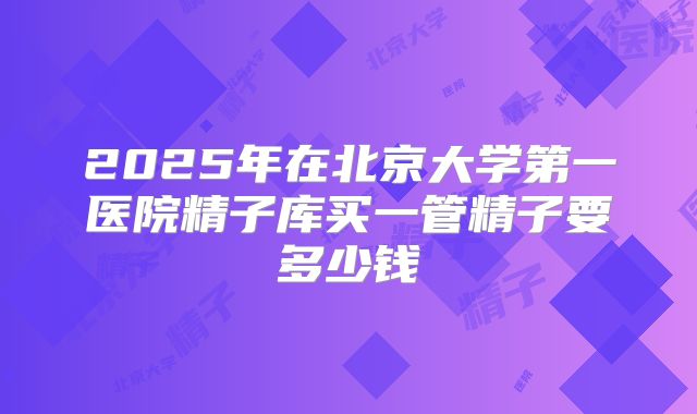 2025年在北京大学第一医院精子库买一管精子要多少钱