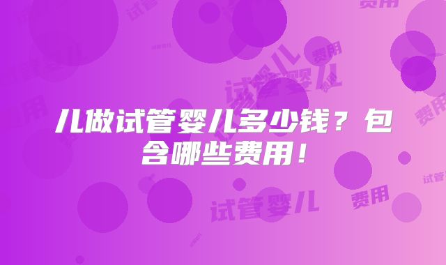 儿做试管婴儿多少钱?包含哪些费用!