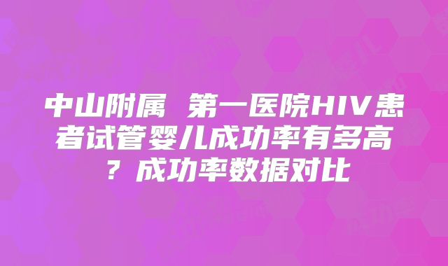 中山附属 第一医院HIV患者试管婴儿成功率有多高？成功率数据对比