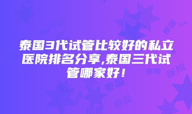 泰国3代试管比较好的私立医院排名分享,泰国三代试管哪家好！