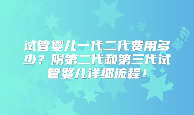 试管婴儿一代二代费用多少？附第二代和第三代试管婴儿详细流程！