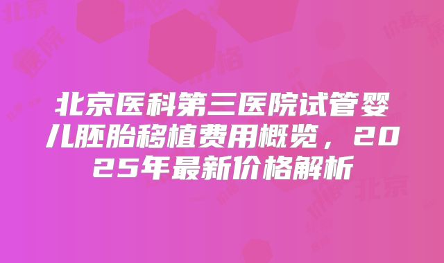 北京医科第三医院试管婴儿胚胎移植费用概览，2025年最新价格解析