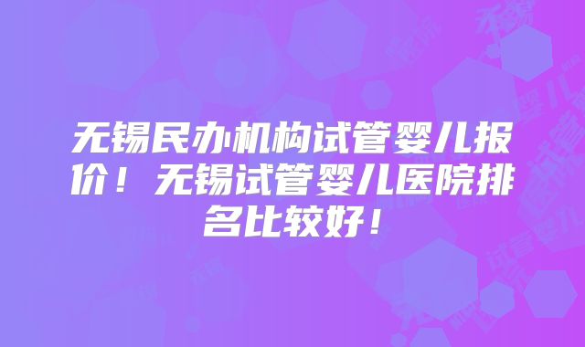 无锡民办机构试管婴儿报价!无锡试管婴儿医院排名比较好!