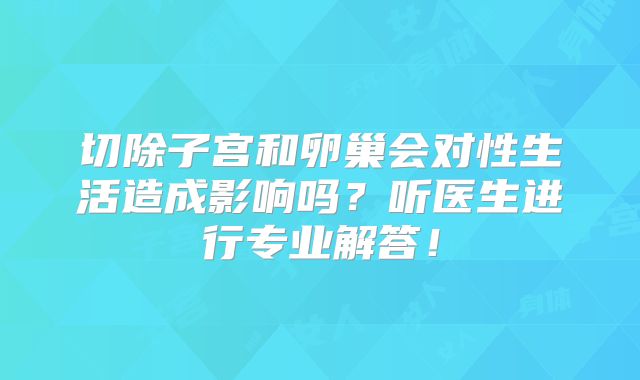 切除子宫和卵巢会对性生活造成影响吗？听医生进行专业解答！