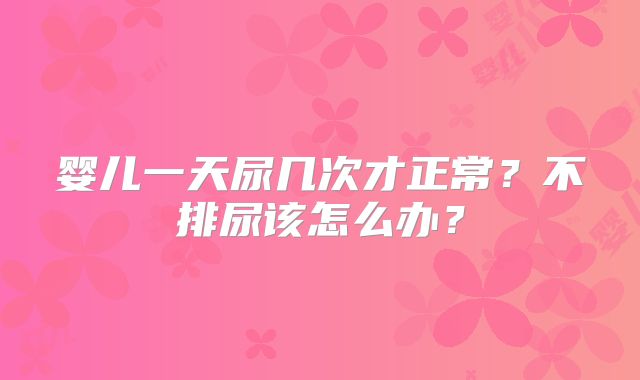 婴儿一天尿几次才正常？不排尿该怎么办？