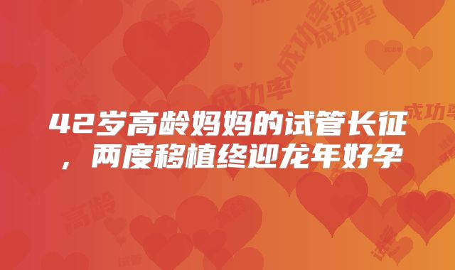 42岁高龄妈妈的试管长征，两度移植终迎龙年好孕