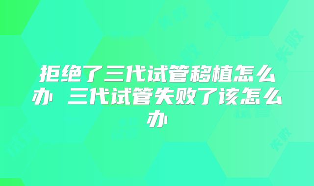 拒绝了三代试管移植怎么办 三代试管失败了该怎么办