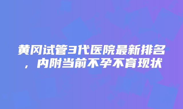 黄冈试管3代医院最新排名，内附当前不孕不育现状