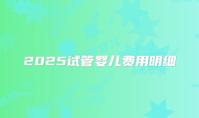 2025试管婴儿费用明细