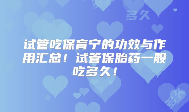 试管吃保育宁的功效与作用汇总！试管保胎药一般吃多久！