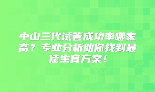 中山三代试管成功率哪家高?专业分析助你找到最佳生育方案!
