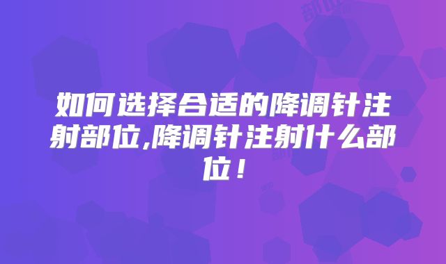 如何选择合适的降调针注射部位,降调针注射什么部位！