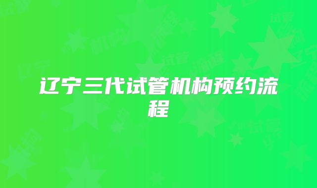 辽宁三代试管机构预约流程