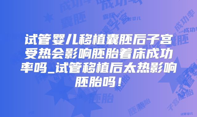 试管婴儿移植囊胚后子宫受热会影响胚胎着床成功率吗_试管移植后太热影响胚胎吗！