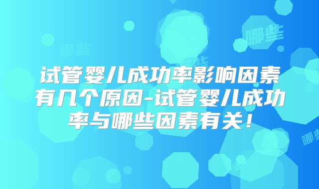 试管婴儿成功率影响因素有几个原因-试管婴儿成功率与哪些因素有关！