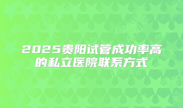 2025贵阳试管成功率高的私立医院联系方式