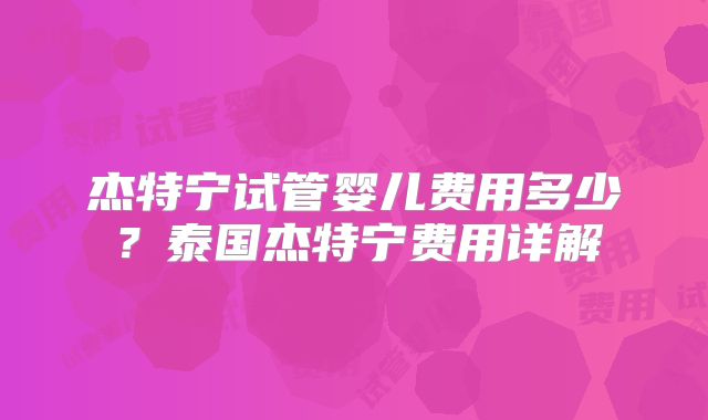 杰特宁试管婴儿费用多少？泰国杰特宁费用详解