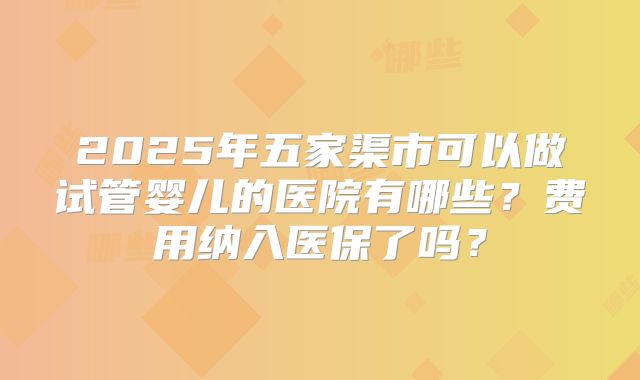 2025年五家渠市可以做试管婴儿的医院有哪些？费用纳入医保了吗？
