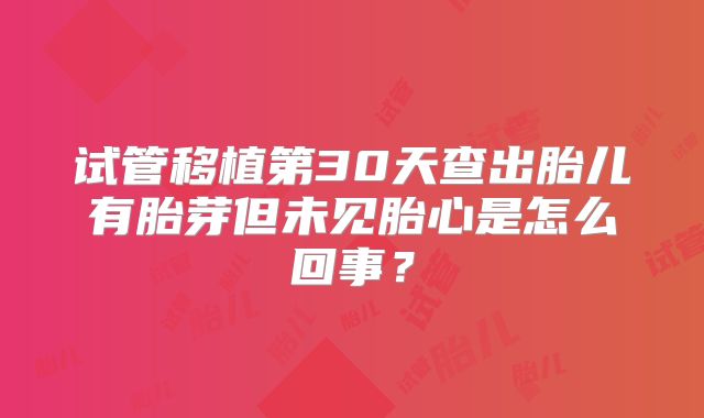 试管移植第30天查出胎儿有胎芽但未见胎心是怎么回事?