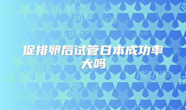 促排卵后试管日本成功率大吗