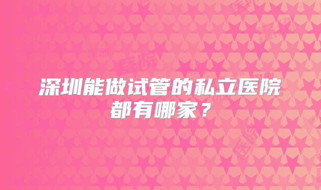深圳能做试管的私立医院都有哪家？