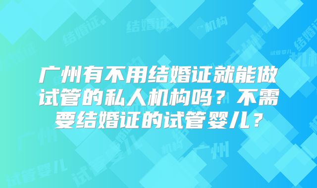 广州有不用结婚证就能做试管的私人机构吗？不需要结婚证的试管婴儿？
