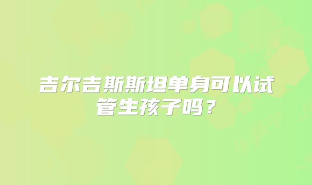 吉尔吉斯斯坦单身可以试管生孩子吗？