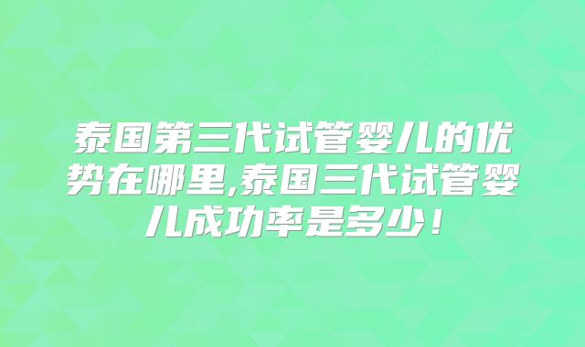 泰国第三代试管婴儿的优势在哪里,泰国三代试管婴儿成功率是多少！