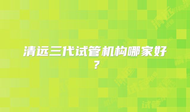 清远三代试管机构哪家好？