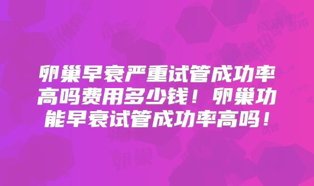 卵巢早衰严重试管成功率高吗费用多少钱！卵巢功能早衰试管成功率高吗！