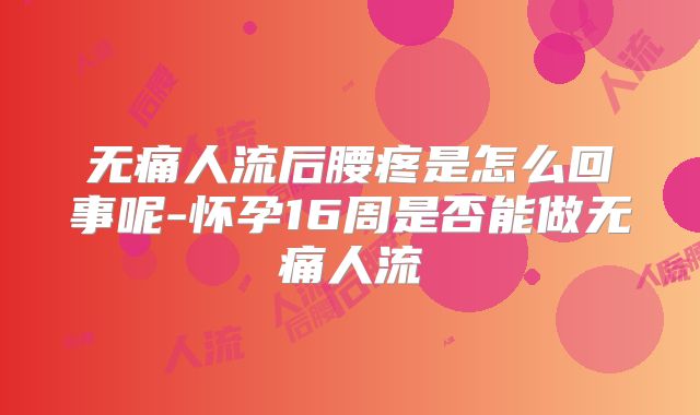 无痛人流后腰疼是怎么回事呢-怀孕16周是否能做无痛人流