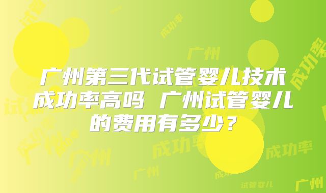 广州第三代试管婴儿技术成功率高吗 广州试管婴儿的费用有多少？