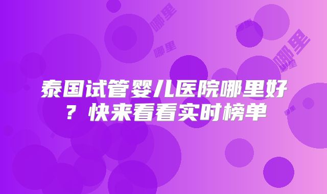 泰国试管婴儿医院哪里好？快来看看实时榜单
