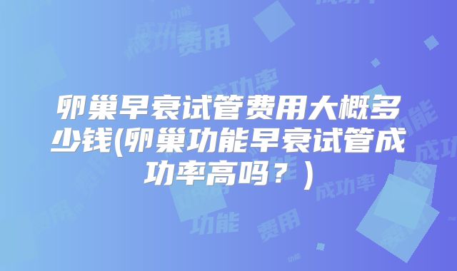 卵巢早衰试管费用大概多少钱(卵巢功能早衰试管成功率高吗?)