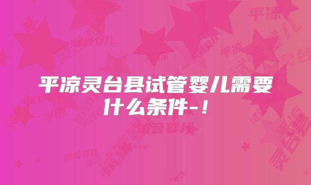 平凉灵台县试管婴儿需要什么条件-！