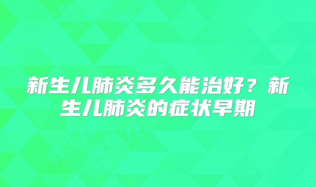 新生儿肺炎多久能治好?新生儿肺炎的症状早期
