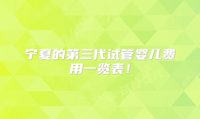 宁夏的第三代试管婴儿费用一览表！