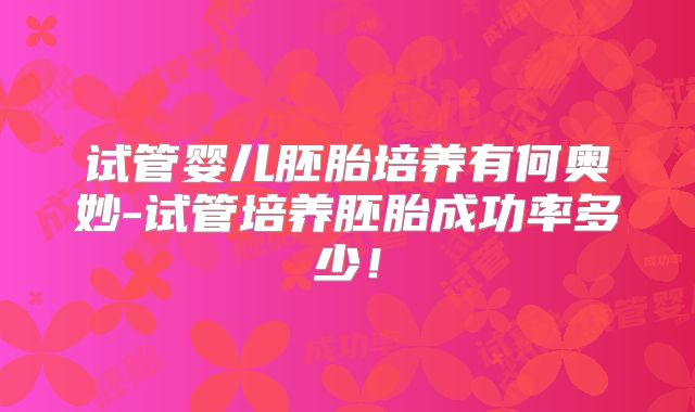 试管婴儿胚胎培养有何奥妙-试管培养胚胎成功率多少！