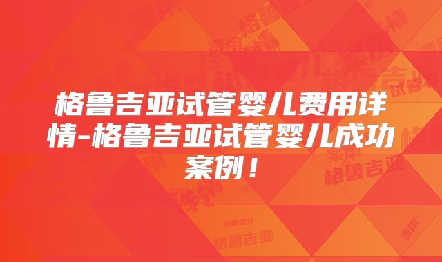 格鲁吉亚试管婴儿费用详情-格鲁吉亚试管婴儿成功案例！