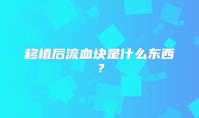 移植后流血块是什么东西？