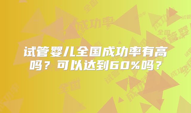 试管婴儿全国成功率有高吗？可以达到60%吗？