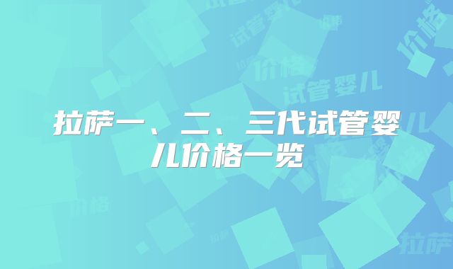拉萨一、二、三代试管婴儿价格一览