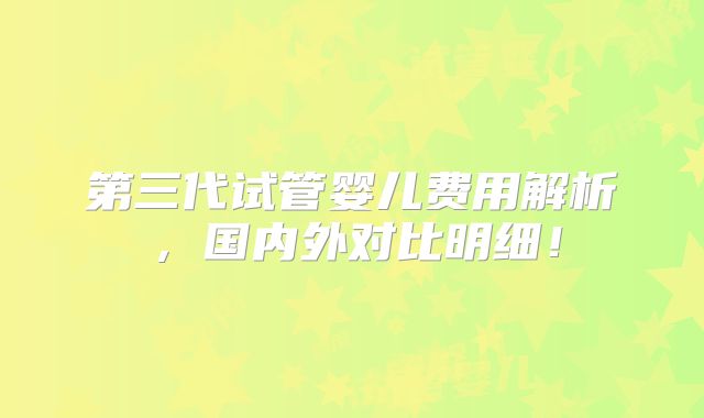第三代试管婴儿费用解析，国内外对比明细！